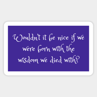 Wouldn't It Be Nice If We Were Born With The Wisdom We Died With? Sticker